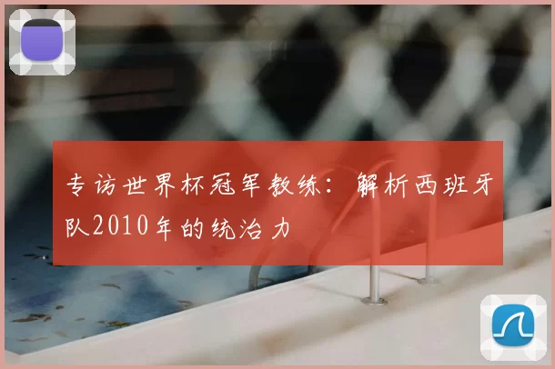 专访世界杯冠军教练:解析西班牙队2010年的统治力