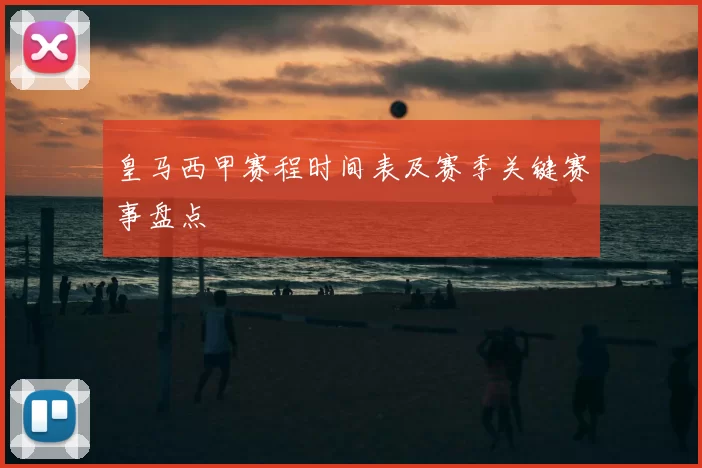 皇马西甲赛程时间表及赛季关键赛事盘点