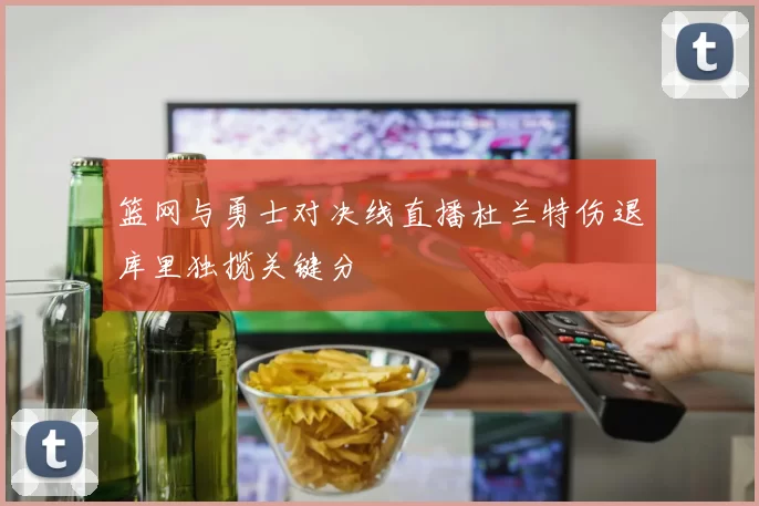 篮网与勇士对决线直播杜兰特伤退库里独揽关键分