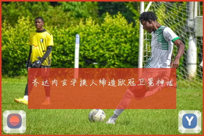 齐达内玄学换人缔造欧冠卫冕神话