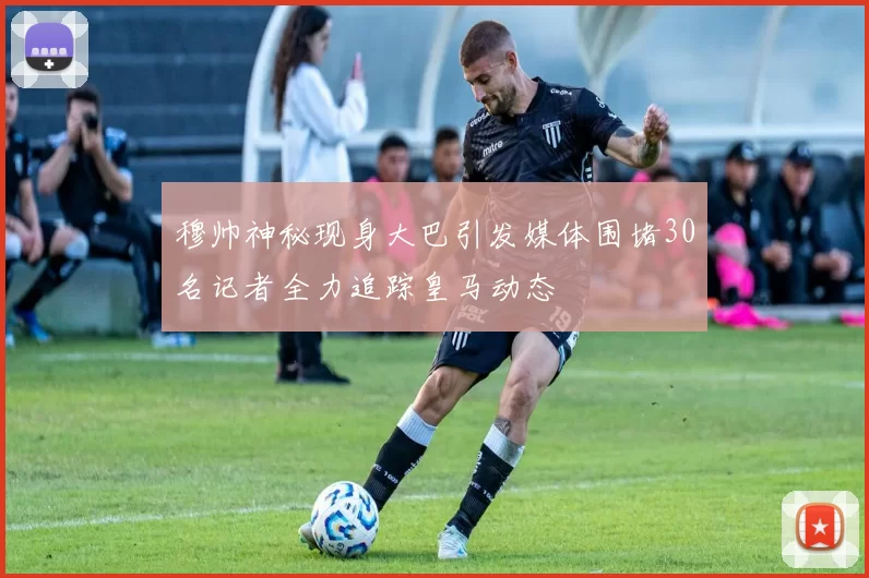 穆帅神秘现身大巴引发媒体围堵30名记者全力追踪皇马动态