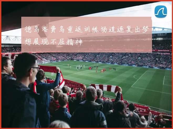 德乌洛费乌重返训练场追逐复出梦想展现不屈精神