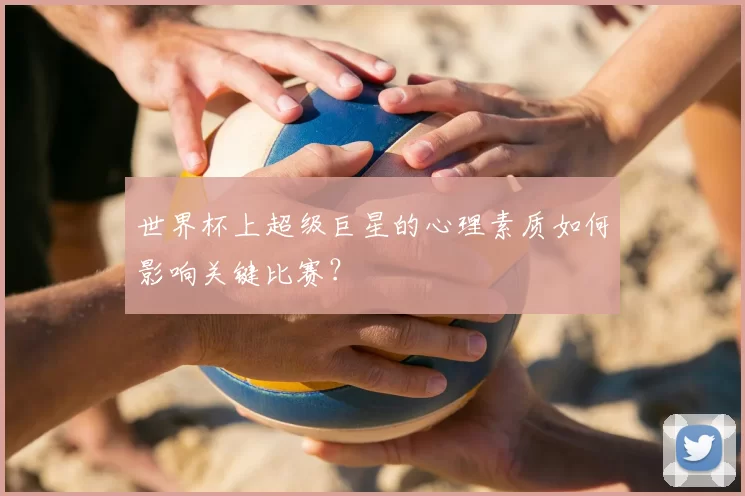 世界杯上超级巨星的心理素质如何影响关键比赛？