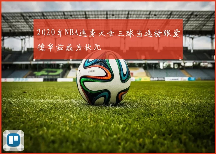 2020年NBA选秀大会三球当选榜眼爱德华兹成为状元