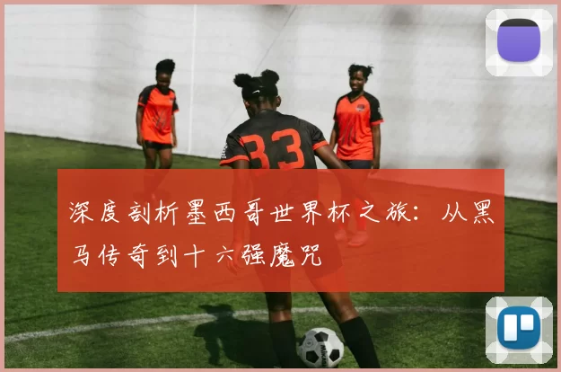 深度剖析墨西哥世界杯之旅:从黑马传奇到十六强魔咒