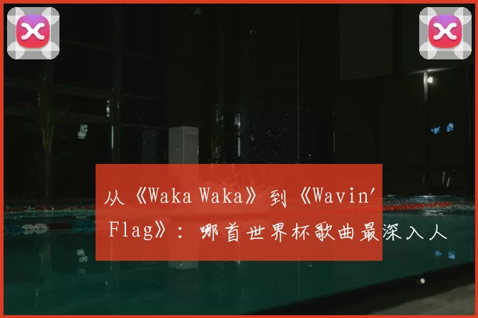 从《Waka Waka》到《Wavin' Flag》：哪首世界杯歌曲最深入人心？