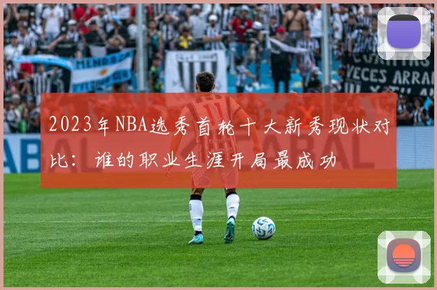 2023年NBA选秀首轮十大新秀现状对比:谁的职业生涯开局最成功