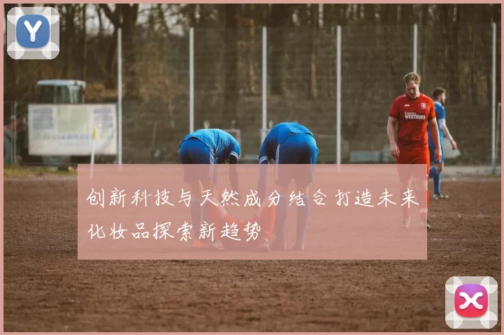 创新科技与天然成分结合打造未来化妆品探索新趋势