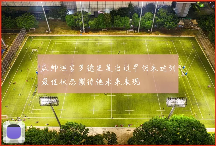 瓜帅坦言罗德里复出过早仍未达到最佳状态期待他未来表现