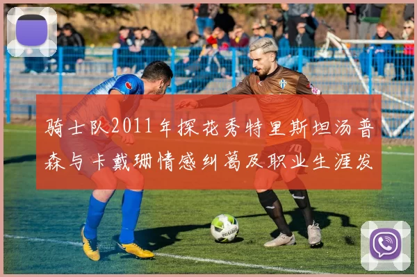 骑士队2011年探花秀特里斯坦汤普森与卡戴珊情感纠葛及职业生涯发展回顾