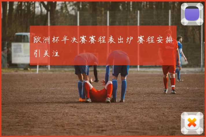 欧洲杯半决赛赛程表出炉 赛程安排引关注