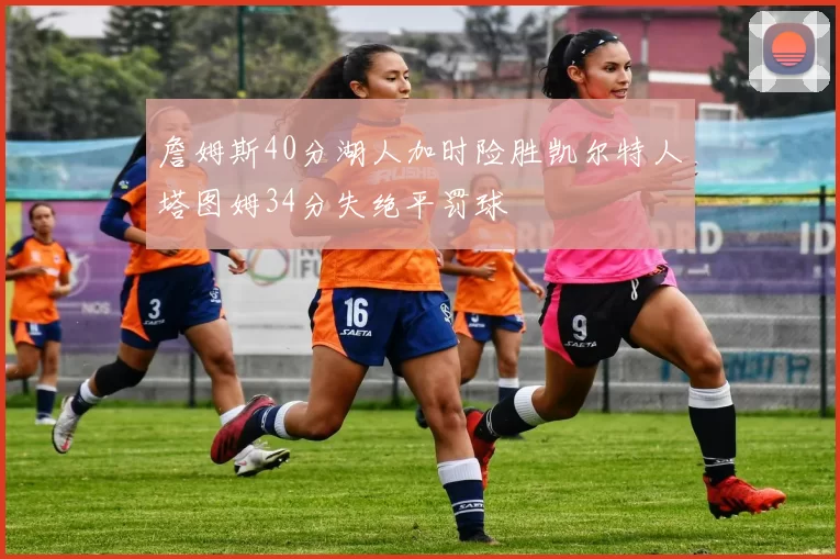 詹姆斯40分湖人加时险胜凯尔特人塔图姆34分失绝平罚球