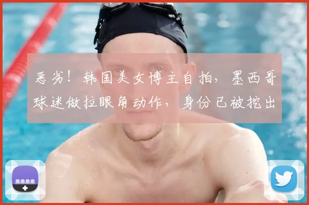 恶劣！韩国美女博主自拍，墨西哥球迷做拉眼角动作，身份已被挖出