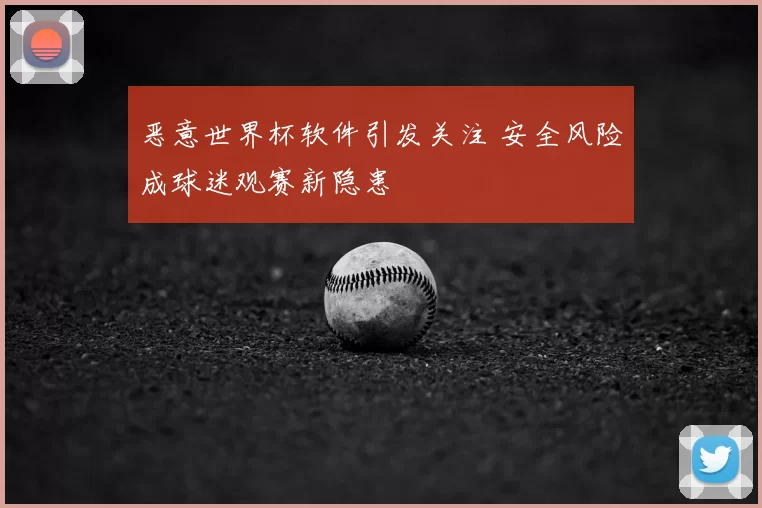 恶意世界杯软件引发关注 安全风险成球迷观赛新隐患