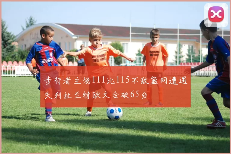 步行者主场111比115不敌篮网遭遇失利杜兰特欧文合砍65分