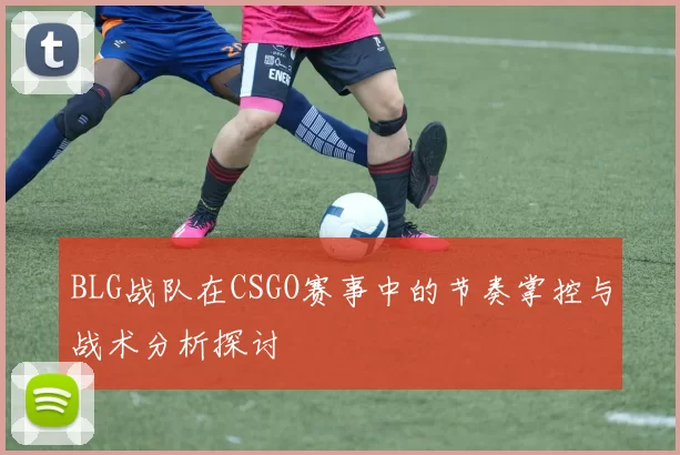 BLG战队在CSGO赛事中的节奏掌控与战术分析探讨