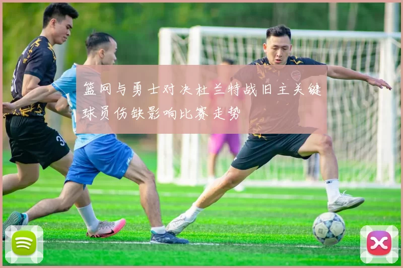 篮网与勇士对决杜兰特战旧主关键球员伤缺影响比赛走势