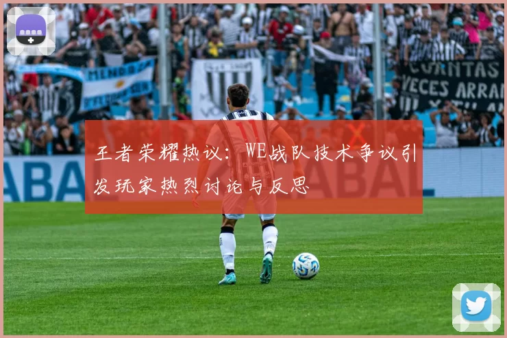 王者荣耀热议:WE战队技术争议引发玩家热烈讨论与反思