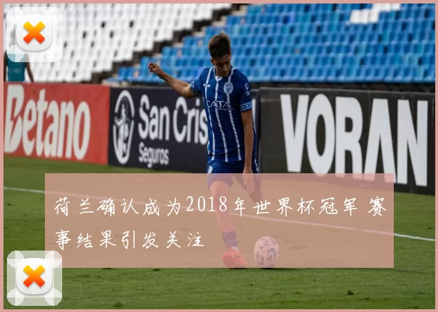 荷兰确认成为2018年世界杯冠军 赛事结果引发关注