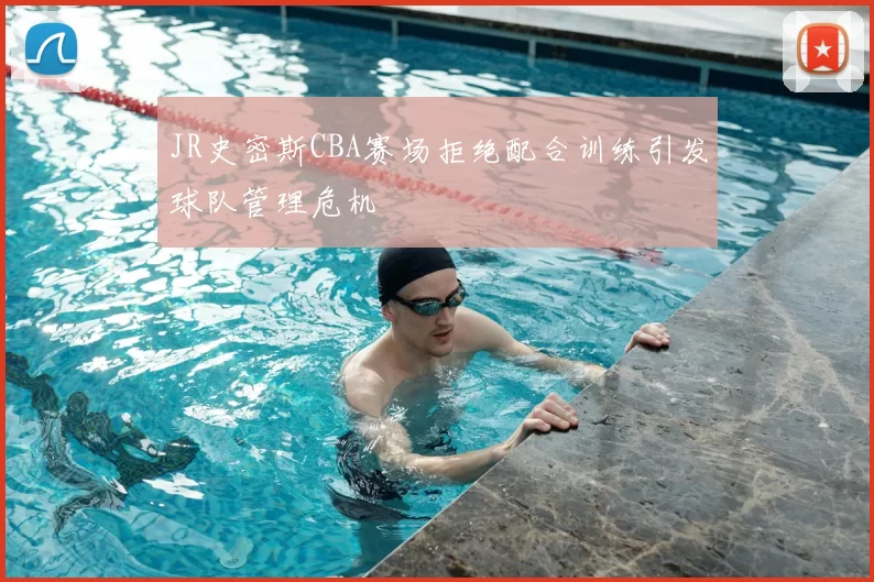 JR史密斯CBA赛场拒绝配合训练引发球队管理危机