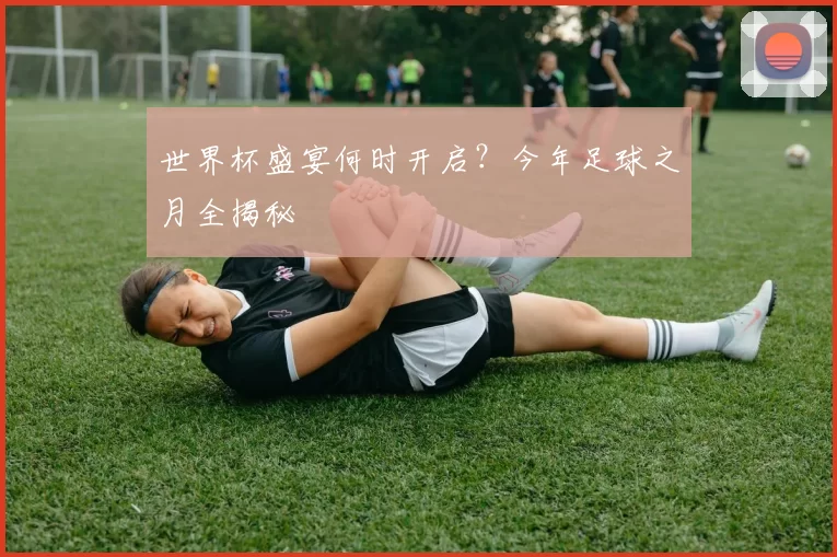 世界杯盛宴何时开启?今年足球之月全揭秘