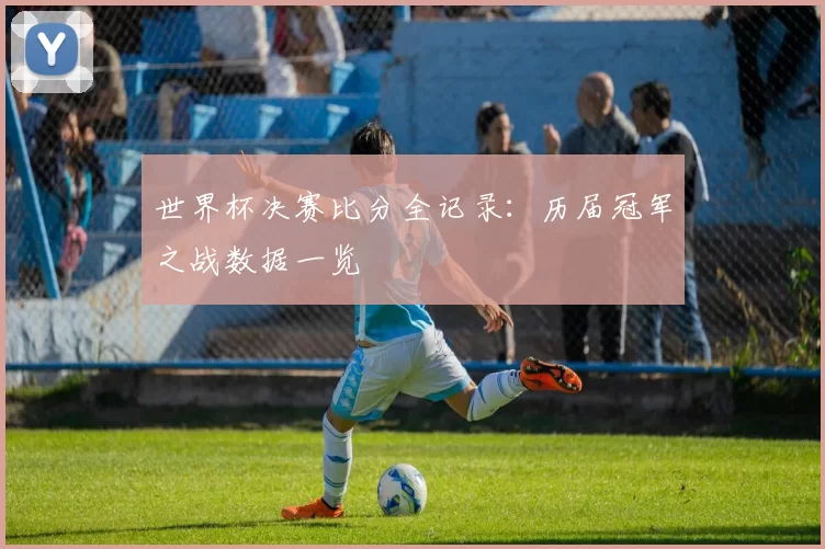 世界杯决赛比分全记录:历届冠军之战数据一览