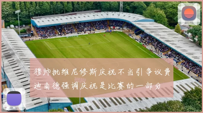 穆帅批维尼修斯庆祝不当引争议费迪南德强调庆祝是比赛的一部分