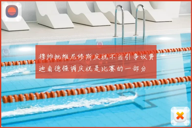 穆帅批维尼修斯庆祝不当引争议费迪南德强调庆祝是比赛的一部分