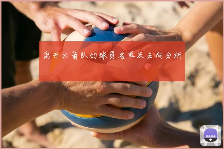 离开火箭队的球员名单及去向分析