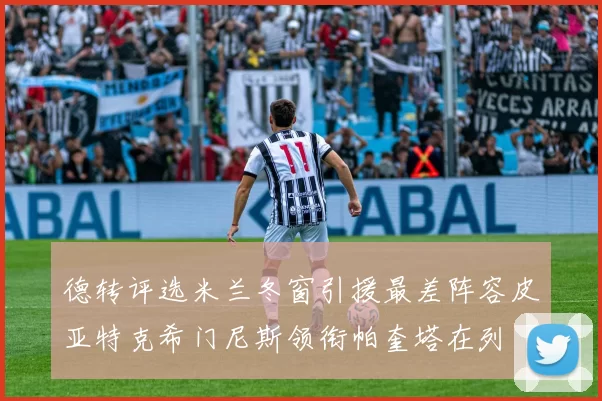 德转评选米兰冬窗引援最差阵容皮亚特克希门尼斯领衔帕奎塔在列