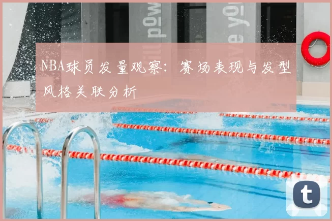 NBA球员发量观察:赛场表现与发型风格关联分析