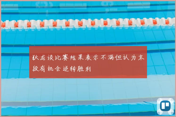 狄龙谈比赛结果表示不满但认为末段有机会逆转胜利
