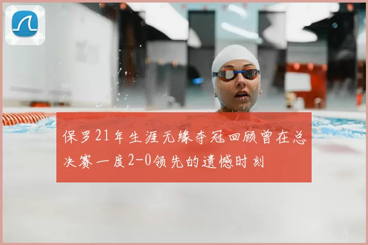 保罗21年生涯无缘夺冠回顾曾在总决赛一度2-0领先的遗憾时刻