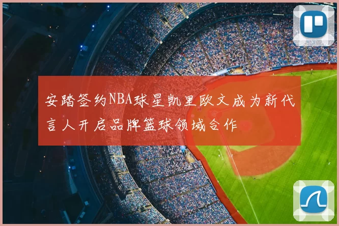 安踏签约NBA球星凯里欧文成为新代言人开启品牌篮球领域合作