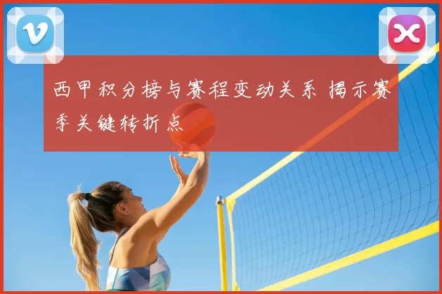 西甲积分榜与赛程变动关系 揭示赛季关键转折点