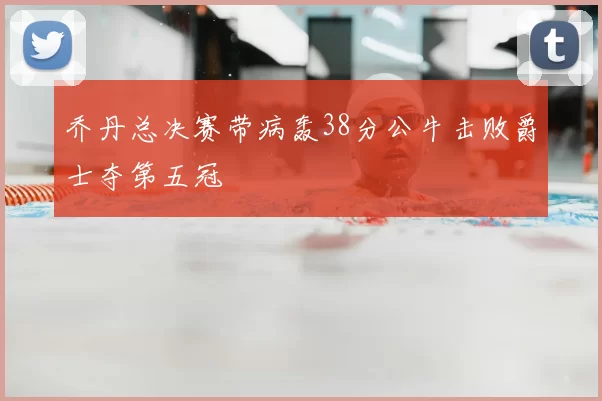 乔丹总决赛带病轰38分公牛击败爵士夺第五冠