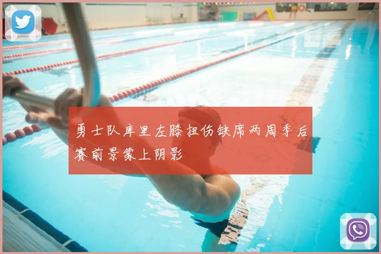 勇士队库里左膝扭伤缺席两周季后赛前景蒙上阴影