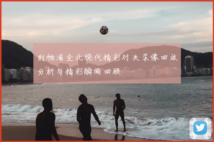 利物浦全北现代精彩对决录像回放分析与精彩瞬间回顾