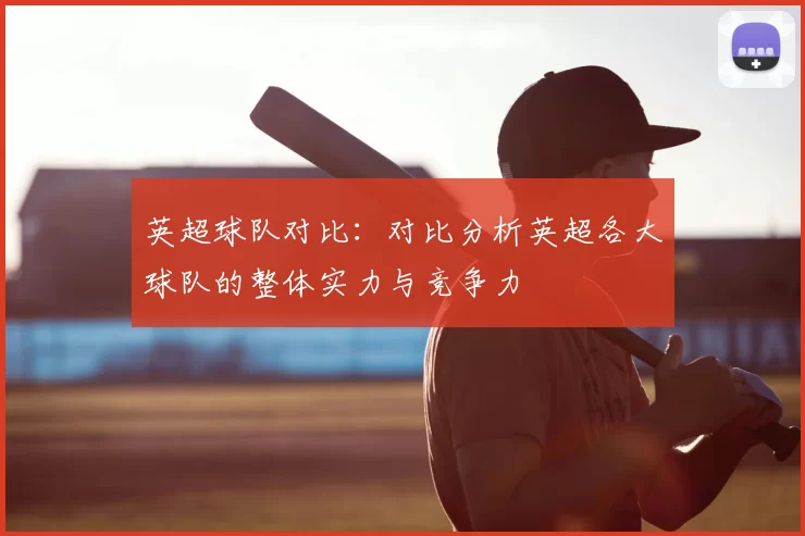 英超球队对比:对比分析英超各大球队的整体实力与竞争力