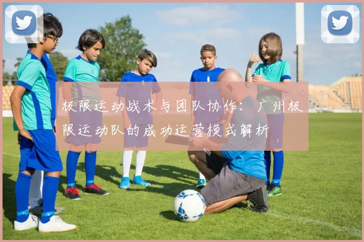 极限运动战术与团队协作:广州极限运动队的成功运营模式解析