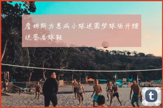 詹姆斯为患病小球迷圆梦球场并赠送签名球鞋