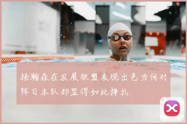 杨瀚森在发展联盟表现出色为何对阵日本队却显得如此挣扎