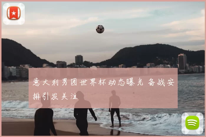 意大利男团世界杯动态曝光 备战安排引发关注