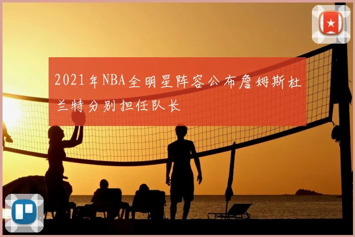 2021年NBA全明星阵容公布詹姆斯杜兰特分别担任队长