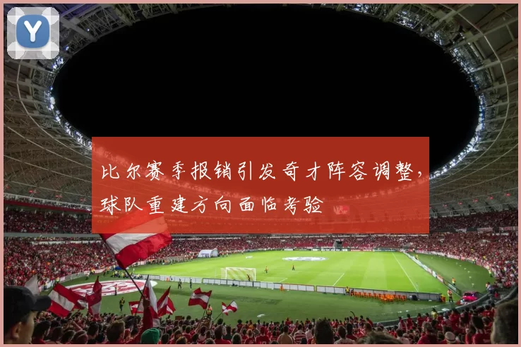 比尔赛季报销引发奇才阵容调整，球队重建方向面临考验