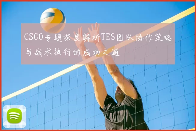 CSGO专题深度解析TES团队协作策略与战术执行的成功之道