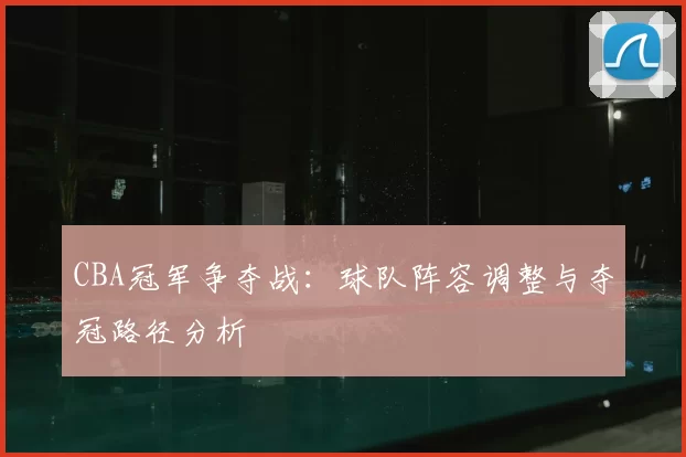 CBA冠军争夺战:球队阵容调整与夺冠路径分析