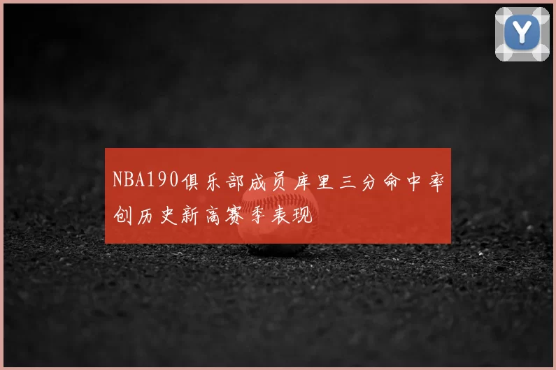 NBA190俱乐部成员库里三分命中率创历史新高赛季表现