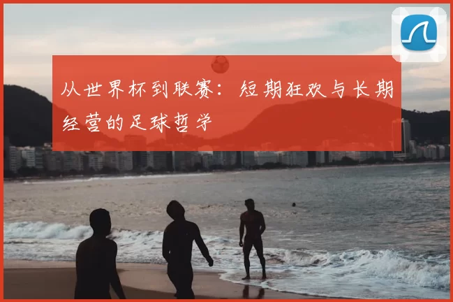 从世界杯到联赛：短期狂欢与长期经营的足球哲学