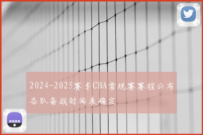 2024-2025赛季CBA常规赛赛程公布各队备战时间表确定